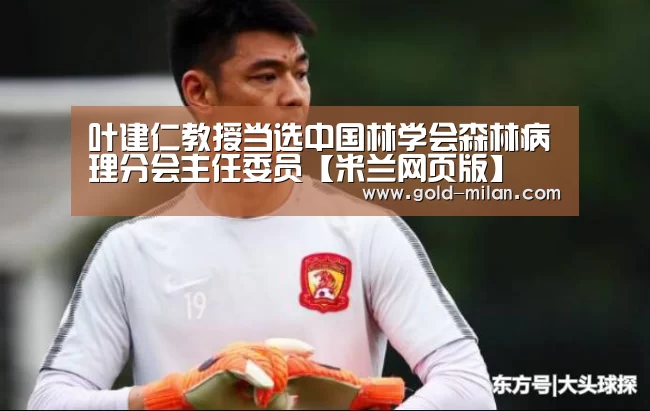 叶建仁教授当选中国林学会森林病理分会主任委员【米兰网页版】(图2) 米兰体育网页版