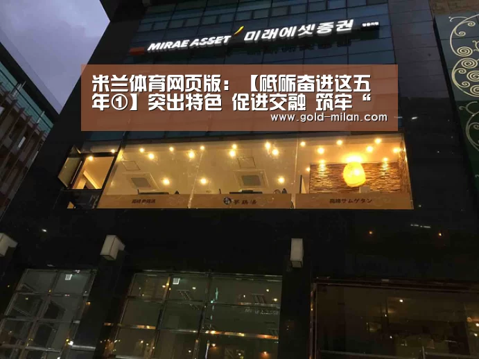 米兰体育网页版：【砥砺奋进这五年①】突出特色 促进交融  筑