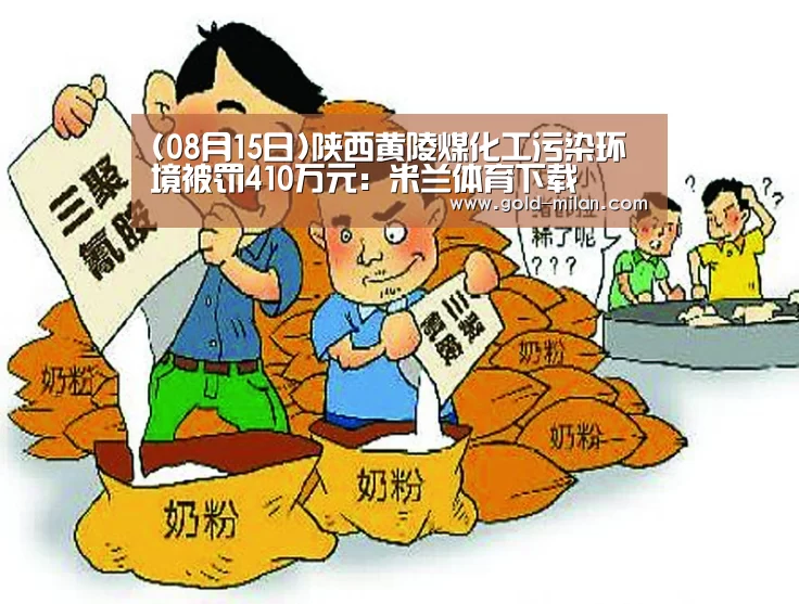(08月15日)陕西黄陵煤化工污染环境被罚410万元:米兰体育下载(图4) 米兰网页版