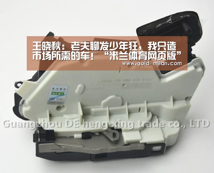 王晓秋:老夫聊发少年狂,我只造市场所需的车!“米兰体育网页版”(图2) 米兰体育网页版